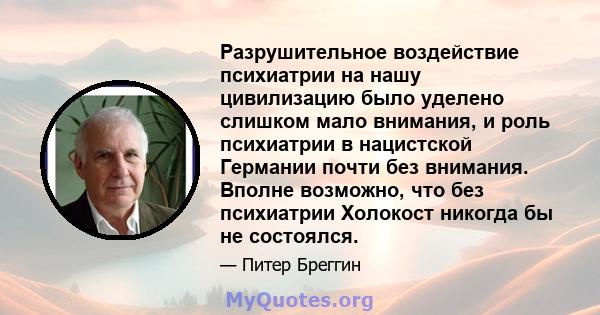 Разрушительное воздействие психиатрии на нашу цивилизацию было уделено слишком мало внимания, и роль психиатрии в нацистской Германии почти без внимания. Вполне возможно, что без психиатрии Холокост никогда бы не