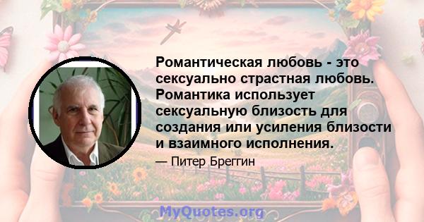 Романтическая любовь - это сексуально страстная любовь. Романтика использует сексуальную близость для создания или усиления близости и взаимного исполнения.