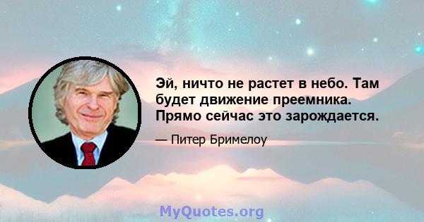 Эй, ничто не растет в небо. Там будет движение преемника. Прямо сейчас это зарождается.