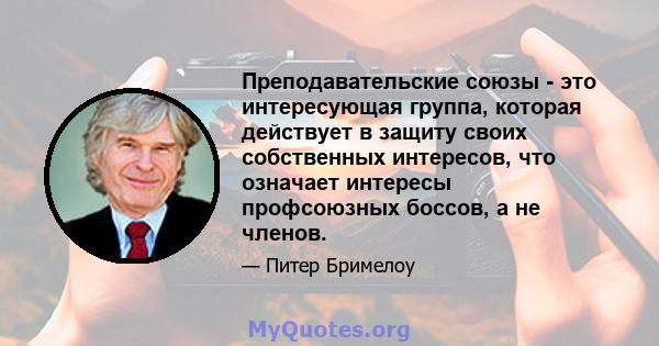 Преподавательские союзы - это интересующая группа, которая действует в защиту своих собственных интересов, что означает интересы профсоюзных боссов, а не членов.