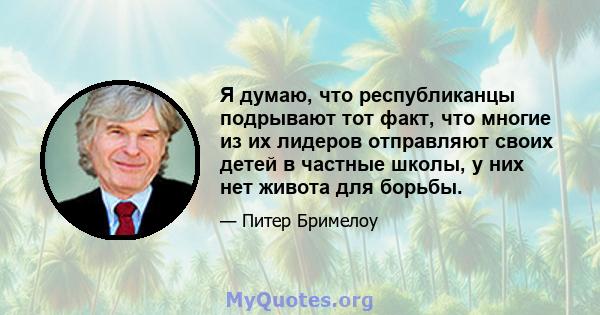 Я думаю, что республиканцы подрывают тот факт, что многие из их лидеров отправляют своих детей в частные школы, у них нет живота для борьбы.