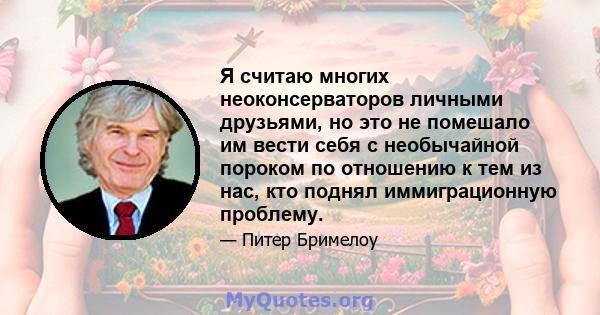 Я считаю многих неоконсерваторов личными друзьями, но это не помешало им вести себя с необычайной пороком по отношению к тем из нас, кто поднял иммиграционную проблему.