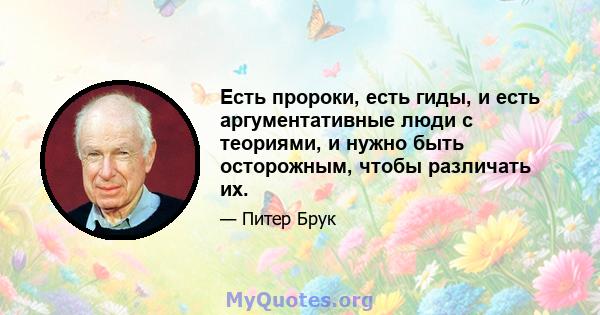 Есть пророки, есть гиды, и есть аргументативные люди с теориями, и нужно быть осторожным, чтобы различать их.