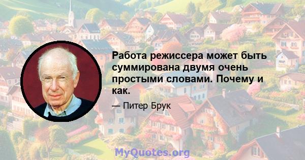 Работа режиссера может быть суммирована двумя очень простыми словами. Почему и как.