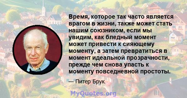 Время, которое так часто является врагом в жизни, также может стать нашим союзником, если мы увидим, как бледный момент может привести к сияющему моменту, а затем превратиться в момент идеальной прозрачности, прежде чем 