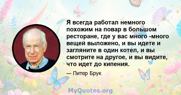 Я всегда работал немного похожим на повар в большом ресторане, где у вас много -много вещей выложено, и вы идете и загляните в один котел, и вы смотрите на другое, и вы видите, что идет до кипения.