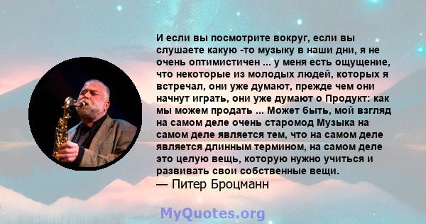 И если вы посмотрите вокруг, если вы слушаете какую -то музыку в наши дни, я не очень оптимистичен ... у меня есть ощущение, что некоторые из молодых людей, которых я встречал, они уже думают, прежде чем они начнут