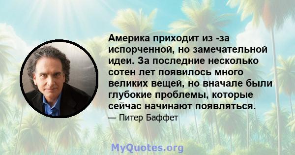 Америка приходит из -за испорченной, но замечательной идеи. За последние несколько сотен лет появилось много великих вещей, но вначале были глубокие проблемы, которые сейчас начинают появляться.