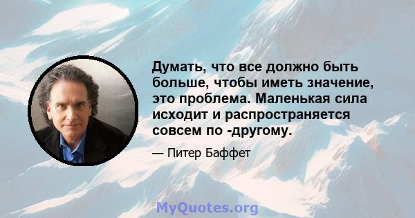 Думать, что все должно быть больше, чтобы иметь значение, это проблема. Маленькая сила исходит и распространяется совсем по -другому.