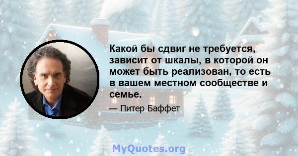 Какой бы сдвиг не требуется, зависит от шкалы, в которой он может быть реализован, то есть в вашем местном сообществе и семье.