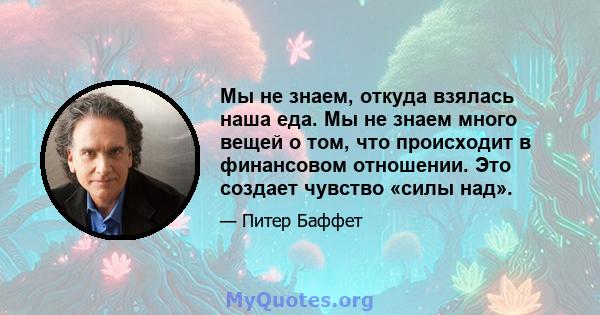 Мы не знаем, откуда взялась наша еда. Мы не знаем много вещей о том, что происходит в финансовом отношении. Это создает чувство «силы над».