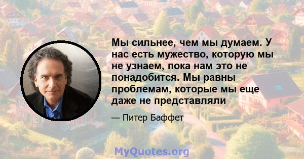 Мы сильнее, чем мы думаем. У нас есть мужество, которую мы не узнаем, пока нам это не понадобится. Мы равны проблемам, которые мы еще даже не представляли