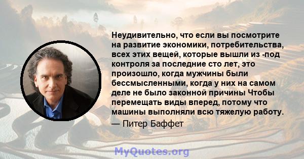 Неудивительно, что если вы посмотрите на развитие экономики, потребительства, всех этих вещей, которые вышли из -под контроля за последние сто лет, это произошло, когда мужчины были бессмысленными, когда у них на самом