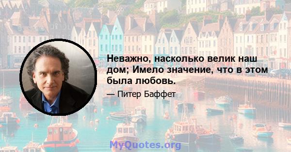 Неважно, насколько велик наш дом; Имело значение, что в этом была любовь.