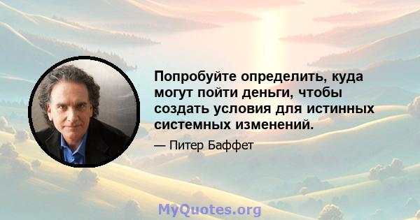 Попробуйте определить, куда могут пойти деньги, чтобы создать условия для истинных системных изменений.