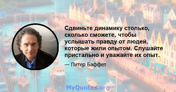 Сдвиньте динамику столько, сколько сможете, чтобы услышать правду от людей, которые жили опытом. Слушайте пристально и уважайте их опыт.