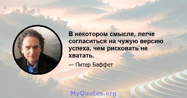 В некотором смысле, легче согласиться на чужую версию успеха, чем рисковать не хватать.