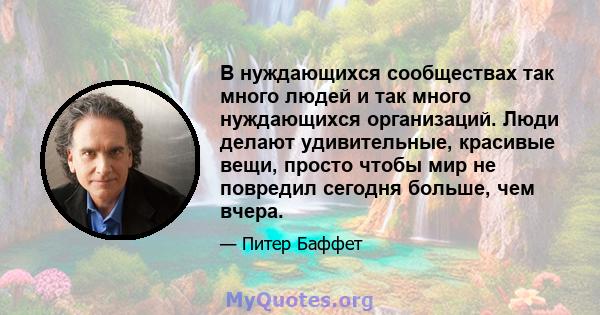 В нуждающихся сообществах так много людей и так много нуждающихся организаций. Люди делают удивительные, красивые вещи, просто чтобы мир не повредил сегодня больше, чем вчера.