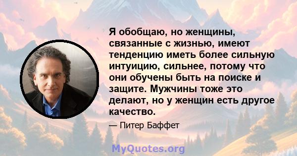 Я обобщаю, но женщины, связанные с жизнью, имеют тенденцию иметь более сильную интуицию, сильнее, потому что они обучены быть на поиске и защите. Мужчины тоже это делают, но у женщин есть другое качество.