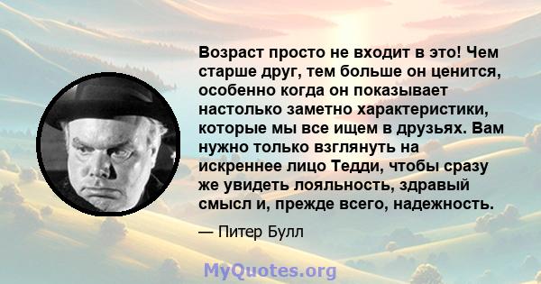 Возраст просто не входит в это! Чем старше друг, тем больше он ценится, особенно когда он показывает настолько заметно характеристики, которые мы все ищем в друзьях. Вам нужно только взглянуть на искреннее лицо Тедди,