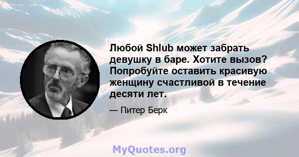 Любой Shlub может забрать девушку в баре. Хотите вызов? Попробуйте оставить красивую женщину счастливой в течение десяти лет.