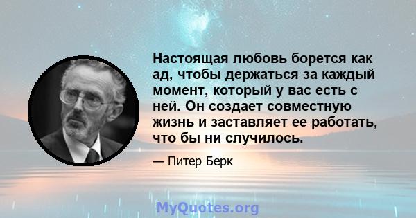 Настоящая любовь борется как ад, чтобы держаться за каждый момент, который у вас есть с ней. Он создает совместную жизнь и заставляет ее работать, что бы ни случилось.