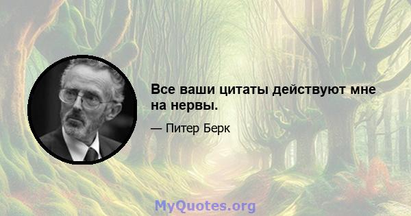 Все ваши цитаты действуют мне на нервы.