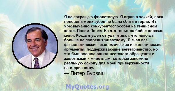 Я не сокращаю фиолетовую. Я играл в хоккей, пока половина моих зубов не была сбита в горло. И я чрезвычайно конкурентоспособен на теннисном корте. Полем Полем Но этот опыт на бойне поразил меня. Когда я ушел оттуда, я