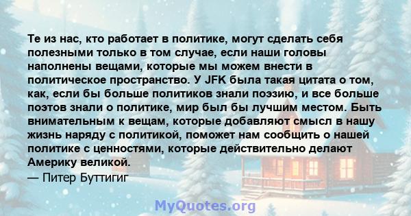 Те из нас, кто работает в политике, могут сделать себя полезными только в том случае, если наши головы наполнены вещами, которые мы можем внести в политическое пространство. У JFK была такая цитата о том, как, если бы