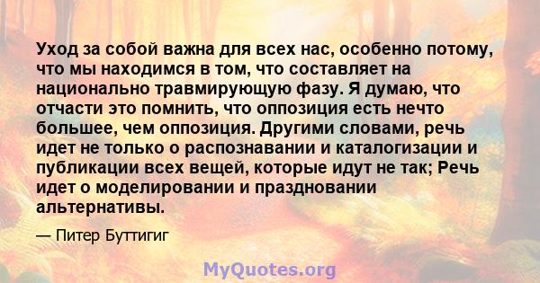 Уход за собой важна для всех нас, особенно потому, что мы находимся в том, что составляет на национально травмирующую фазу. Я думаю, что отчасти это помнить, что оппозиция есть нечто большее, чем оппозиция. Другими