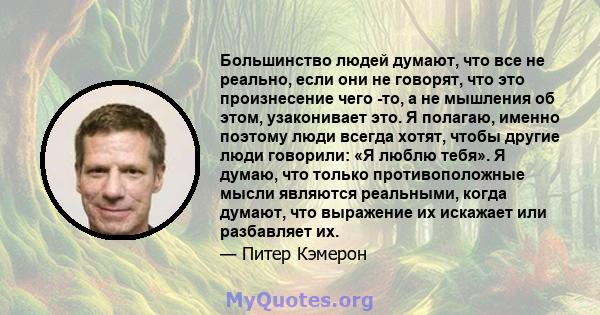 Большинство людей думают, что все не реально, если они не говорят, что это произнесение чего -то, а не мышления об этом, узаконивает это. Я полагаю, именно поэтому люди всегда хотят, чтобы другие люди говорили: «Я люблю 