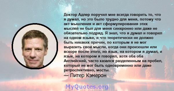 Доктор Адлер поручил мне всегда говорить то, что я думал, но это было трудно для меня, потому что акт мышления и акт сформулирования этих мыслей не был для меня синхронно или даже не обязательно подряд. Я знал, что я