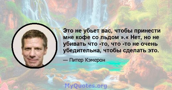 Это не убьет вас, чтобы принести мне кофе со льдом ».« Нет, но не убивать что -то, что -то не очень убедительна, чтобы сделать это.