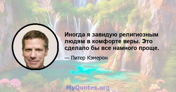 Иногда я завидую религиозным людям в комфорте веры. Это сделало бы все намного проще.