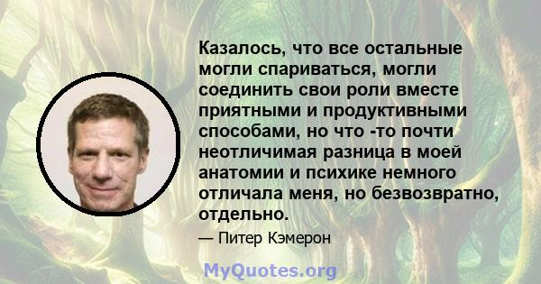 Казалось, что все остальные могли спариваться, могли соединить свои роли вместе приятными и продуктивными способами, но что -то почти неотличимая разница в моей анатомии и психике немного отличала меня, но безвозвратно, 