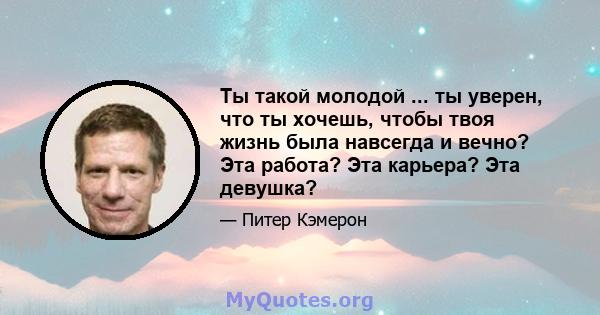 Ты такой молодой ... ты уверен, что ты хочешь, чтобы твоя жизнь была навсегда и вечно? Эта работа? Эта карьера? Эта девушка?