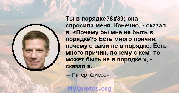 Ты в порядке?' она спросила меня. Конечно, - сказал я. «Почему бы мне не быть в порядке?» Есть много причин, почему с вами не в порядке. Есть много причин, почему с кем -то может быть не в порядке », - сказал я.