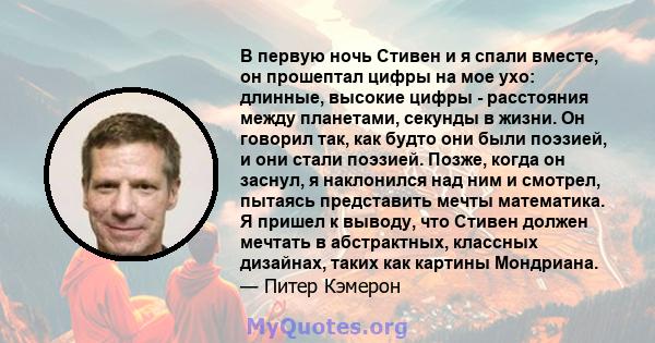 В первую ночь Стивен и я спали вместе, он прошептал цифры на мое ухо: длинные, высокие цифры - расстояния между планетами, секунды в жизни. Он говорил так, как будто они были поэзией, и они стали поэзией. Позже, когда