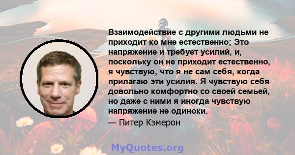 Взаимодействие с другими людьми не приходит ко мне естественно; Это напряжение и требует усилий, и, поскольку он не приходит естественно, я чувствую, что я не сам себя, когда прилагаю эти усилия. Я чувствую себя