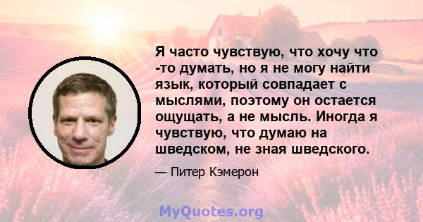 Я часто чувствую, что хочу что -то думать, но я не могу найти язык, который совпадает с мыслями, поэтому он остается ощущать, а не мысль. Иногда я чувствую, что думаю на шведском, не зная шведского.