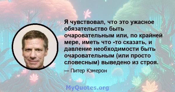 Я чувствовал, что это ужасное обязательство быть очаровательным или, по крайней мере, иметь что -то сказать, и давление необходимости быть очаровательным (или просто словесным) выведено из строя.