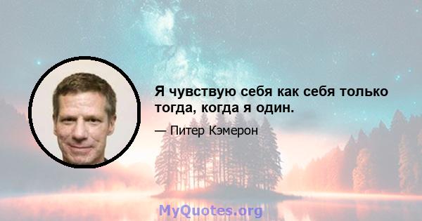 Я чувствую себя как себя только тогда, когда я один.