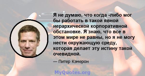 Я не думаю, что когда -либо мог бы работать в такой явной иерархической корпоративной обстановке. Я знаю, что все в этом мире не равны, но я не могу нести окружающую среду, которая делает эту истину такой очевидной.