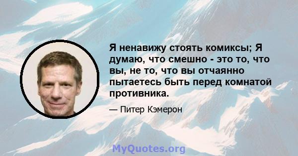 Я ненавижу стоять комиксы; Я думаю, что смешно - это то, что вы, не то, что вы отчаянно пытаетесь быть перед комнатой противника.