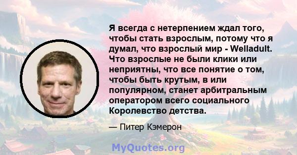 Я всегда с нетерпением ждал того, чтобы стать взрослым, потому что я думал, что взрослый мир - Welladult. Что взрослые не были клики или неприятны, что все понятие о том, чтобы быть крутым, в или популярном, станет