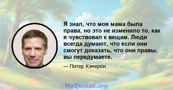 Я знал, что моя мама была права, но это не изменило то, как я чувствовал к вещам. Люди всегда думают, что если они смогут доказать, что они правы, вы передумаете.