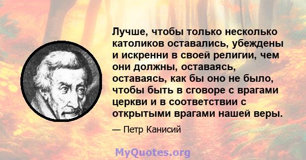 Лучше, чтобы только несколько католиков оставались, убеждены и искренни в своей религии, чем они должны, оставаясь, оставаясь, как бы оно не было, чтобы быть в сговоре с врагами церкви и в соответствии с открытыми