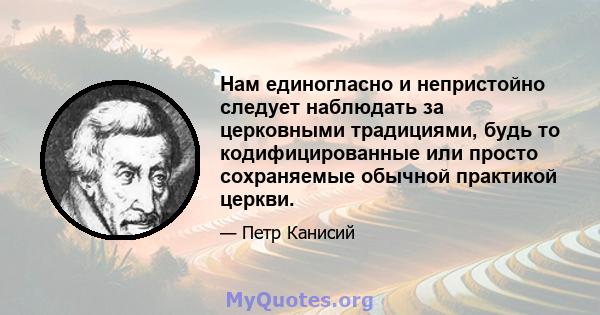 Нам единогласно и непристойно следует наблюдать за церковными традициями, будь то кодифицированные или просто сохраняемые обычной практикой церкви.