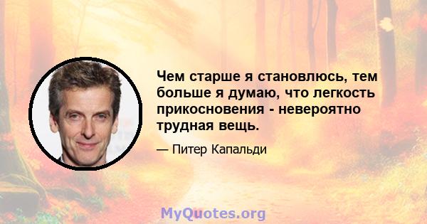 Чем старше я становлюсь, тем больше я думаю, что легкость прикосновения - невероятно трудная вещь.