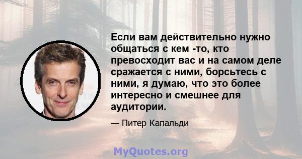 Если вам действительно нужно общаться с кем -то, кто превосходит вас и на самом деле сражается с ними, борсьтесь с ними, я думаю, что это более интересно и смешнее для аудитории.